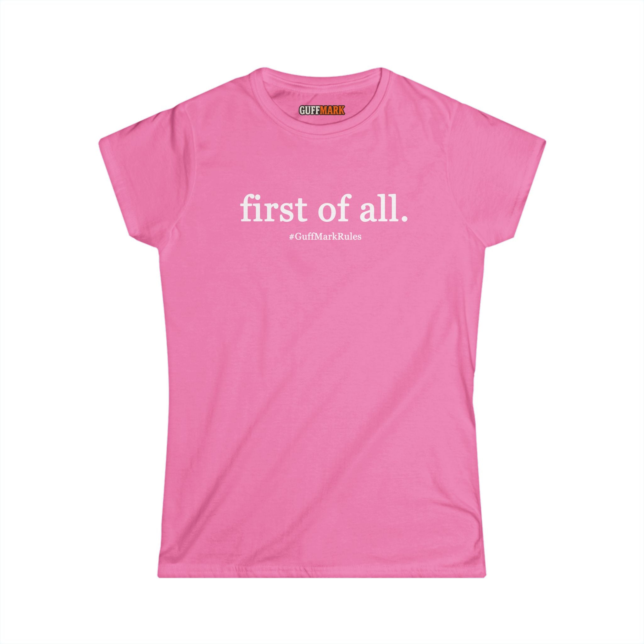 GuffMark “first of all.” Women’s Softstyle Tee