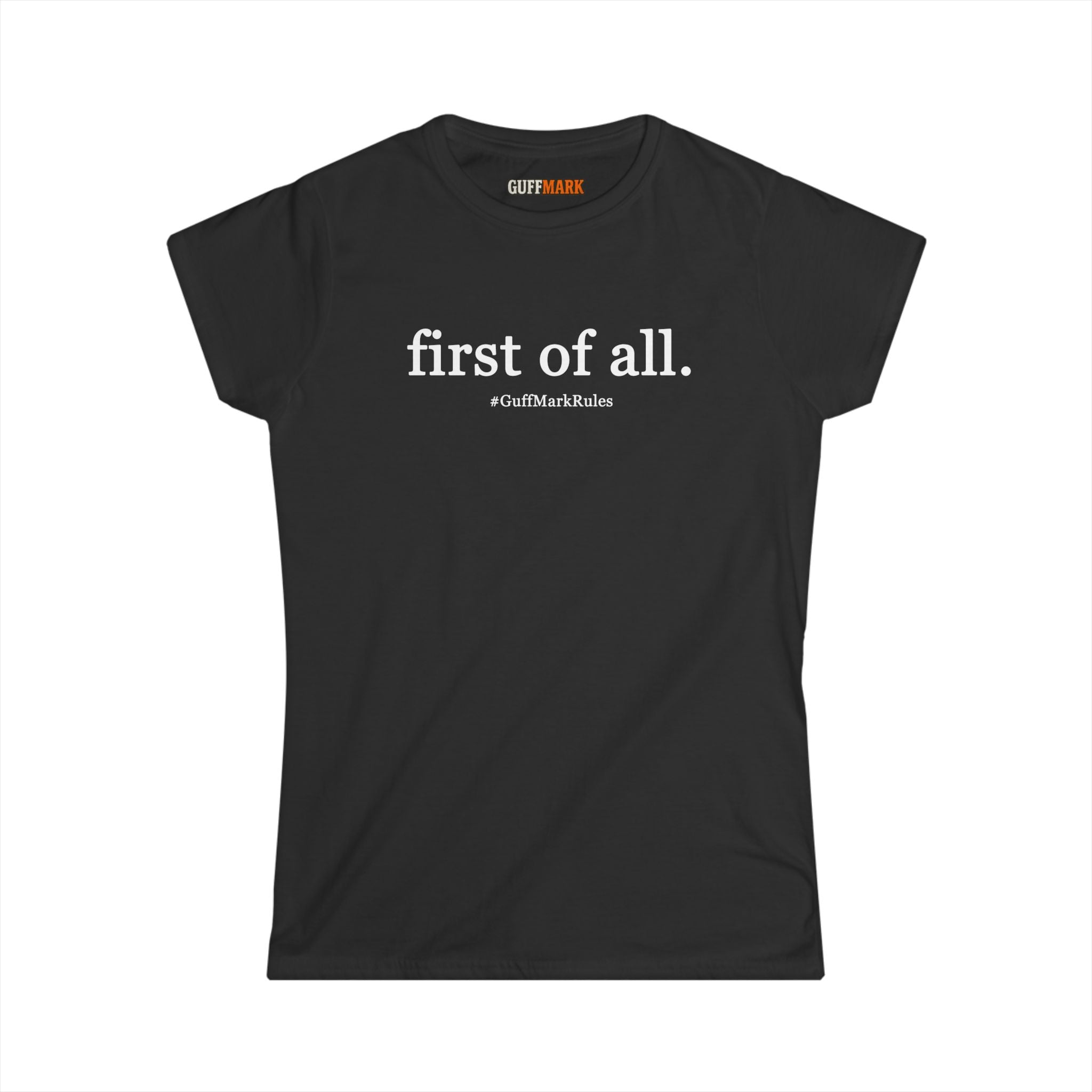 GuffMark “first of all.” Women’s Softstyle Tee