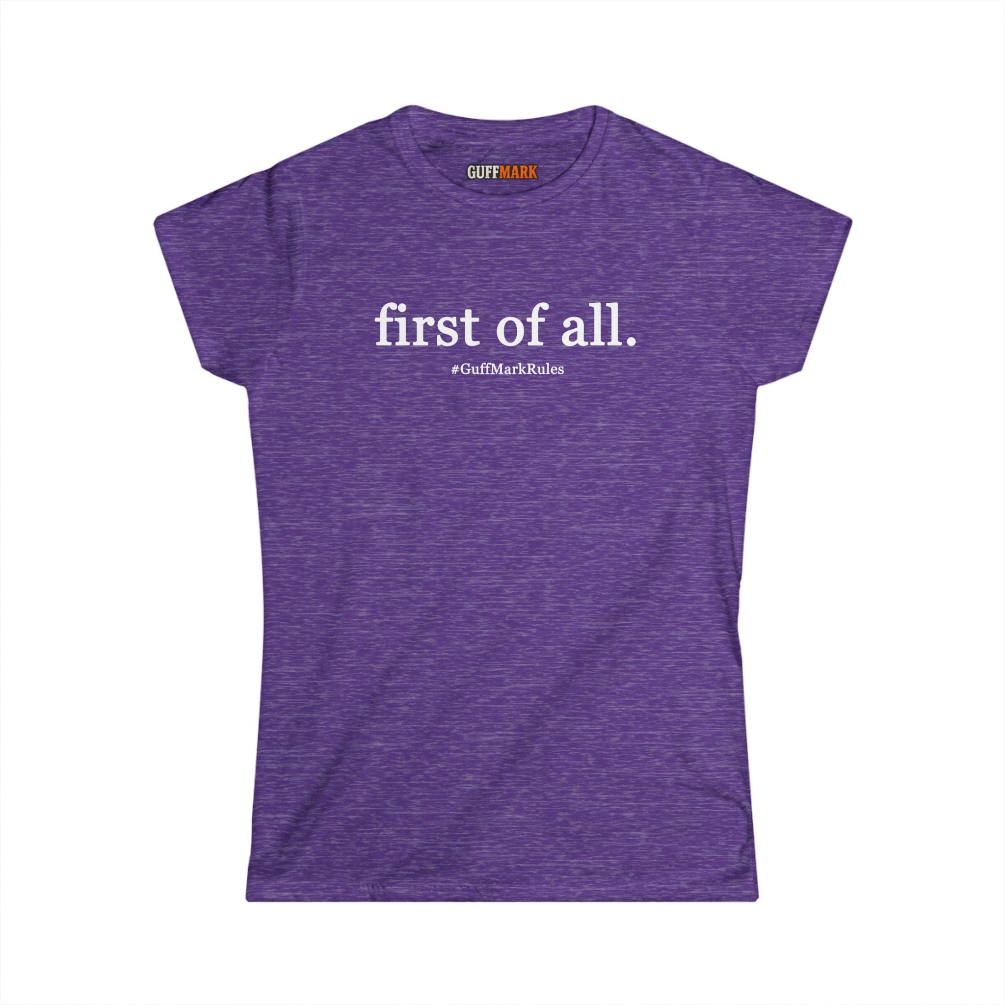 GuffMark “first of all.” Women’s Softstyle Tee