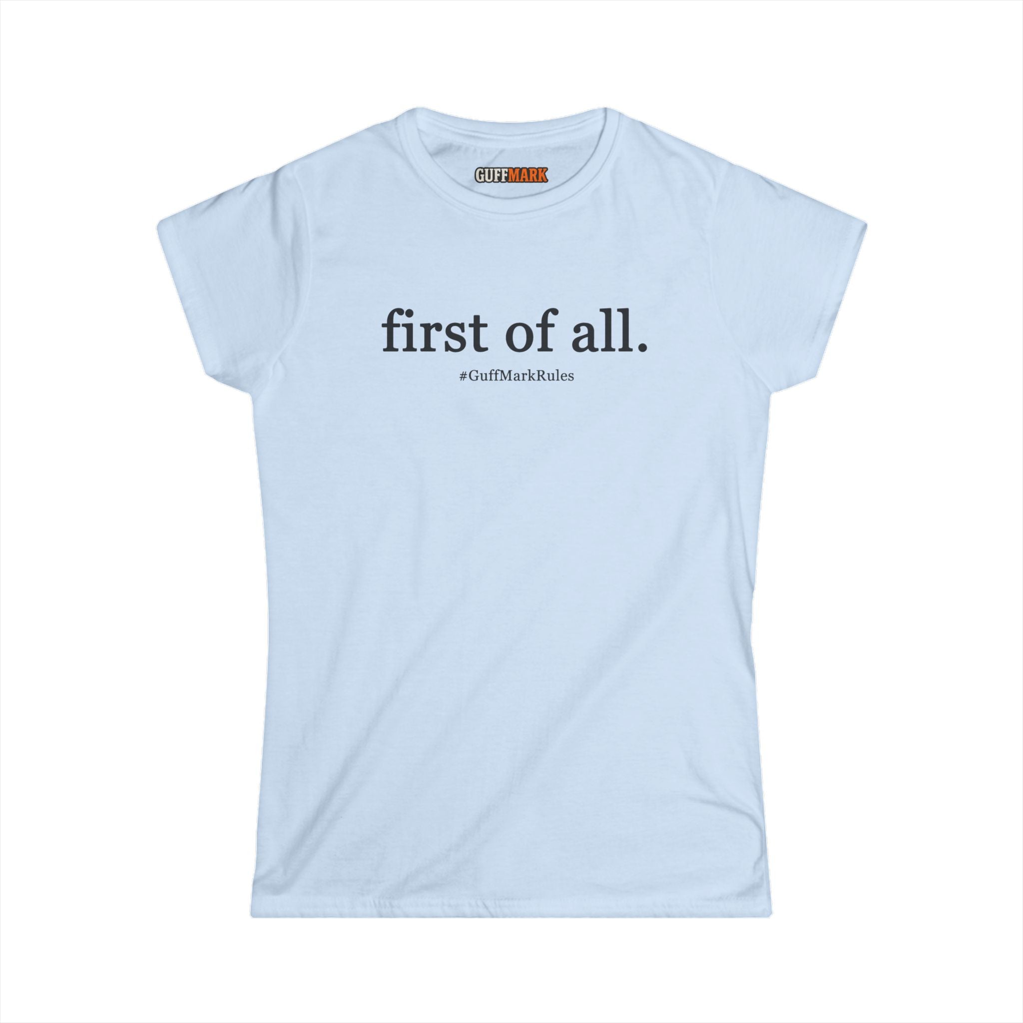 GuffMark “first of all.” Women’s Softstyle Tee